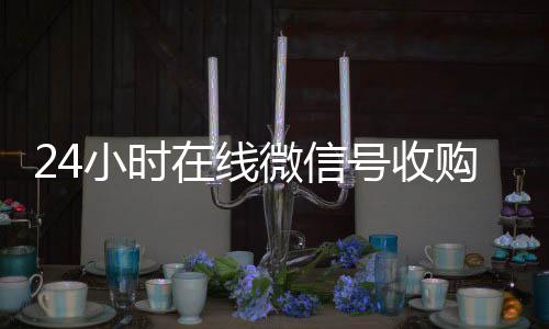 24小时在线微高价收v信号收购（闲置微信号收购）